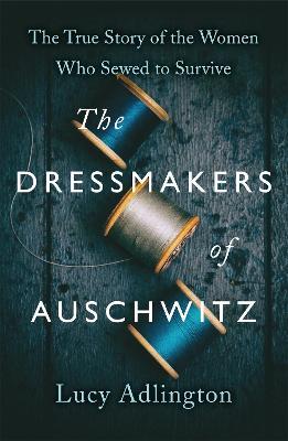 Ibs The Dressmakers of Auschwitz: The True Story of the Women Who Sewed to Survive