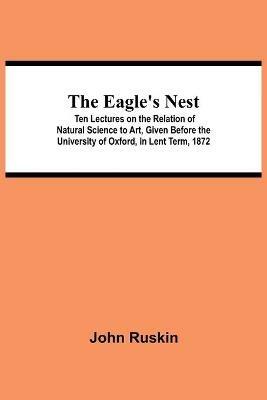 Ibs The Eagle's Nest; Ten Lectures on the Relation of Natural Science to Art Given Before the University of Oxford in Lent Term 1872
