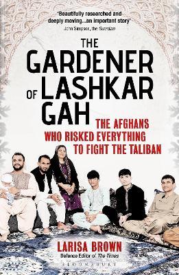 Ibs The Gardener of Lashkar Gah: The Afghans who Risked Everything to Fight the Taliban