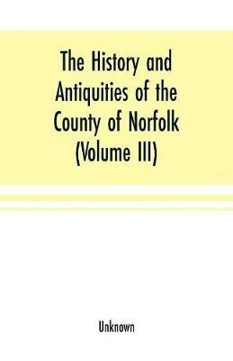 Ibs The History and antiquities of the county of Norfolk (Volume III) Containing the hundreds of North Erpingham south Erpingham and Eynsford