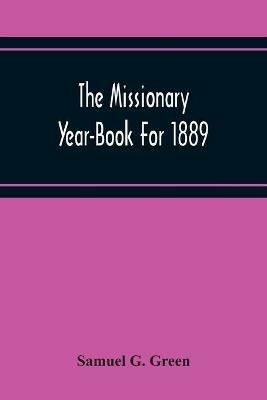 Ibs The Missionary Year-Book For 1889: Containing Historical And Statistical Accounts Of The Principal Protestant Missionary Societies In Great Britain The Continent Of Europe And America
