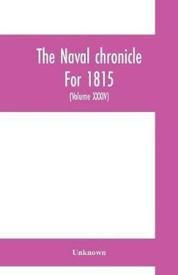 Ibs The Naval chronicle For 1815: containing a general and biographical history of the royal navy of the United kingdom with a variety of original papers on nautical subjects (Volume XXXIV)