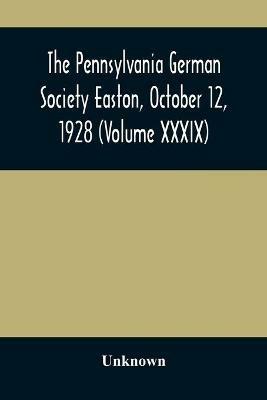 Ibs The Pennsylvania German Society Easton October 12 1928 (Volume XXXIX)