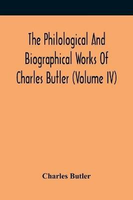 Ibs The Philological And Biographical Works Of Charles Butler (Volume IV)