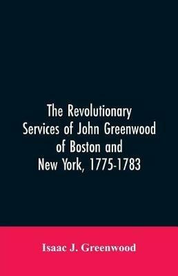 Ibs The Revolutionary services of John Greenwood of Boston and New York 1775-1783