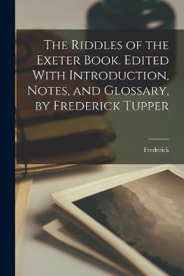 Ibs The Riddles of the Exeter Book. Edited With Introduction Notes and Glossary by Frederick Tupper