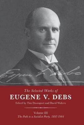 Ibs The Selected Works of Eugene V. Debs Vol. III: The Path to a Socialist Party 1897-1904