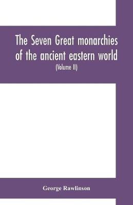 Ibs The seven great monarchies of the ancient eastern world: or The history geography and antiquities of Chaldaea Assyria Babylon Media Persia Parthia and Sassanian or New Persian empire (Volume II)