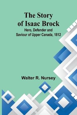 Ibs The Story of Isaac Brock; Hero Defender and Saviour of Upper Canada 1812