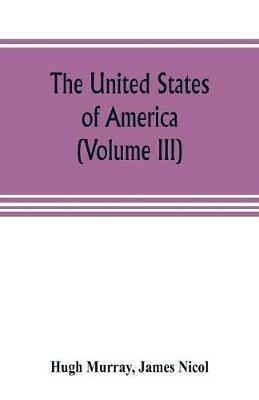 Ibs The United States of America (Volume III): their history from the earliest period; their industry commerce banking transactions and national works; their institutions and character political social and literary: with a surve