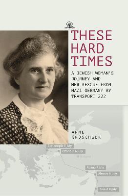 Ibs These Hard Times: A Jewish Woman's Rescue from Nazi Germany by Transport 222