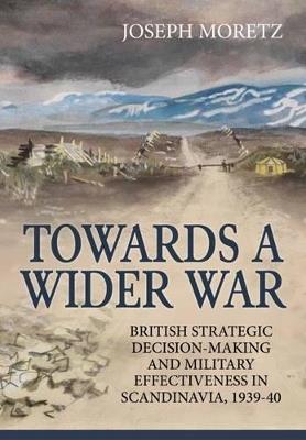 Ibs Towards a Wider War: British Strategic Decision-Making and Military Effectiveness in Scandinavia 1939-40