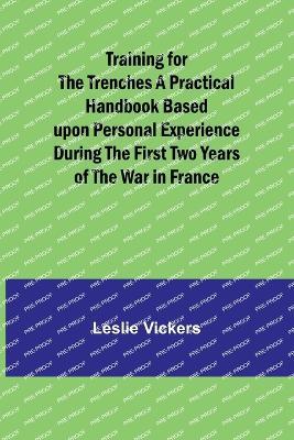 Ibs Training for the Trenches A Practical Handbook Based upon Personal Experience During the First Two Years of the War in France
