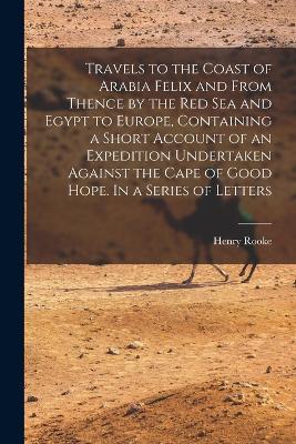 Ibs Travels to the Coast of Arabia Felix and From Thence by the Red Sea and Egypt to Europe Containing a Short Account of an Expedition Undertaken Against the Cape of Good Hope. In a Series of Letters