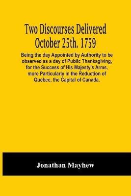 Ibs Two Discourses Delivered October 25Th. 1759. Being The Day Appointed By Authority To Be Observed As A Day Of Public Thanksgiving For The Success Of His Majesty'S Arms More Particularly In The Reduction Of Quebec The Capital