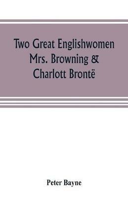 Ibs Two great Englishwomen Mrs. Browning & Charlott Bronte; with an essay on poetry illustrated from Wordsworth Burns and Byron