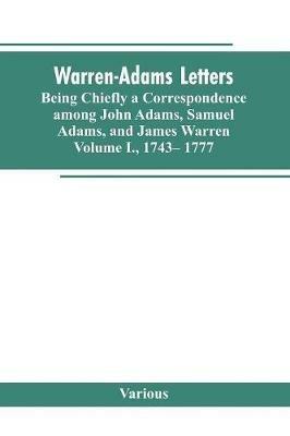 Ibs Warren-Adams Letters being chiefly a Correspondence among John Adams Samuel Adams and James Warren. Volume I. 1743- 1777