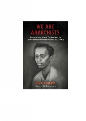 Ibs We Are Anarchists: Essays on Anarchism Pacifism and the Indian Independence Movement 1923 - 1953