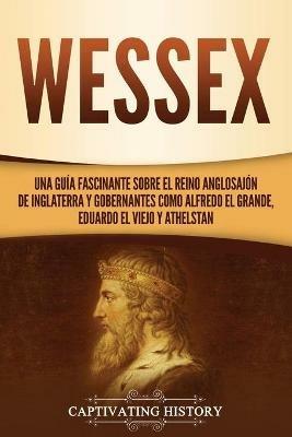 Ibs Wessex: Una guia fascinante sobre el reino anglosajon de Inglaterra y gobernantes como Alfredo el Grande Eduardo el Viejo y Athelstan
