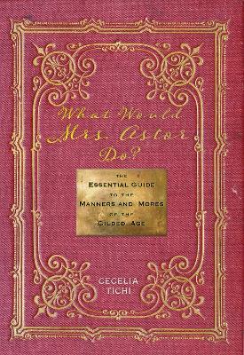 Ibs What Would Mrs. Astor Do?: The Essential Guide to the Manners and Mores of the Gilded Age