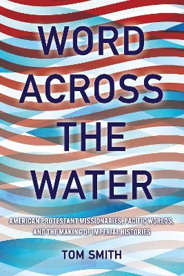 Ibs Word across the Water: American Protestant Missionaries Pacific Worlds and the Making of Imperial Histories