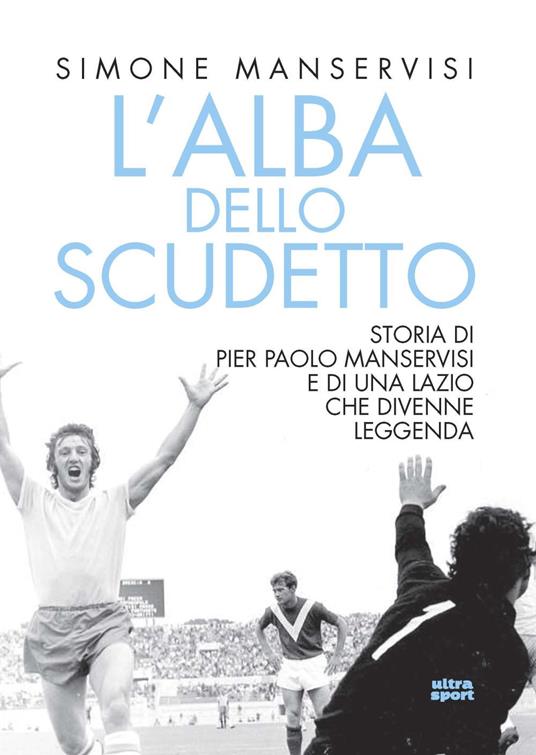 Lafeltrinelli L'alba dello scudetto. Storia di Pier Paolo Manservisi e di una Lazio che divenne leggenda