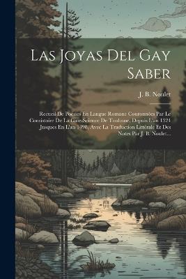 Lafeltrinelli Las Joyas Del Gay Saber: Recueil De Poésies En Langue Romane Couronnées Par Le Consistoire De La Gaie-science De Toulouse Depuis L'an 1324 Jusques En L'an 1498 Avec La Traduction Littérale Et Des Notes Par J. B.