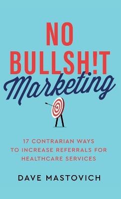 Lafeltrinelli No Bullsh t Marketing: 17 Contrarian Ways to Increase Referrals for Healthcare Services