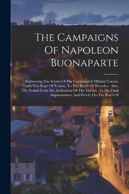 Lafeltrinelli The Campaigns Of Napoleon Buonaparte: Embracing The Events Of His Unexampled Military Career From The Siege Of Toulon To The Battle Of Waterloo. Also The Period From His Abdication Of The Throne To His Final Impris