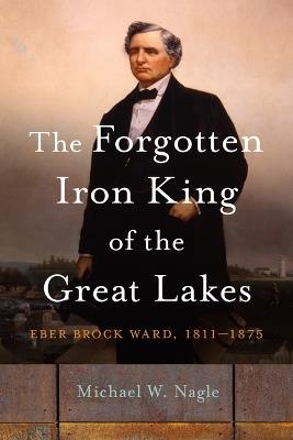 Lafeltrinelli The Forgotten Iron King of the Great Lakes: Eber Brock Ward 1811-1875