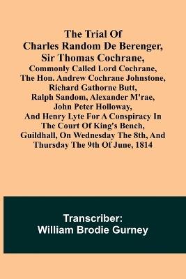 Lafeltrinelli The Trial of Charles Random de Berenger Sir Thomas Cochrane commonly called Lord Cochrane the Hon. Andrew Cochrane Johnstone Richard Gathorne Butt Ralph Sandom Alexander M'Rae John Peter Holloway and Henry Lyte for