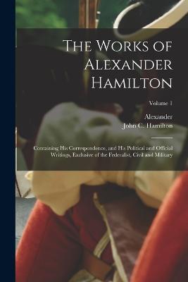 Lafeltrinelli The Works of Alexander Hamilton; Containing His Correspondence and His Political and Official Writings Exclusive of the Federalist Civil and Military; Volume 1