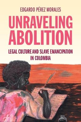 Lafeltrinelli Unraveling Abolition: Legal Culture and Slave Emancipation in Colombia