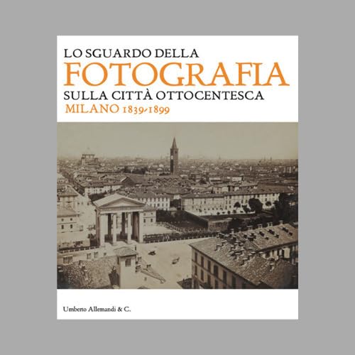 Abebooks Lo sguardo della fotografia sulla città ottocentesca. Milano 1839-1899. Ediz. illustrata
