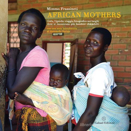 Libreriauniversitaria African mothers. Gulu Uganda: viaggio fotografico nei luoghi dove si incontrano più bambini che adulti. Ediz. illustrata