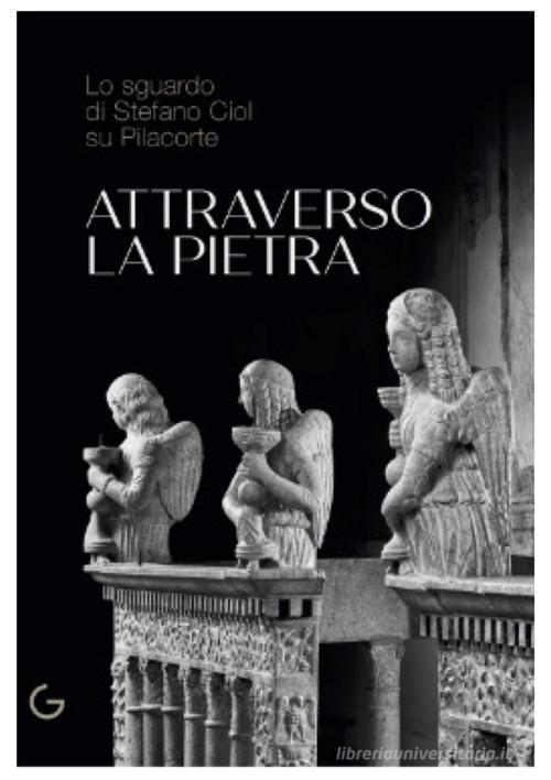 Libreriauniversitaria Attraverso la pietra. Lo sguardo di Stefano Ciol su Pilacorte. Ediz. illustrata