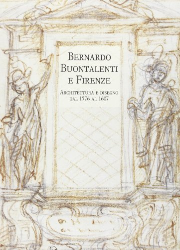 Libreriauniversitaria Bernardo Buontalenti e Firenze. Architettura e disegno dal 1576 al 1607