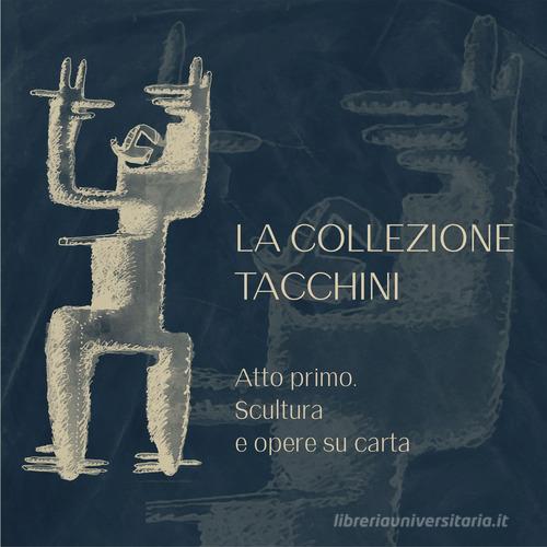 Libreriauniversitaria La Collezione Tacchini. Atto primo. Scultura e opere su carta. Ediz. illustrata