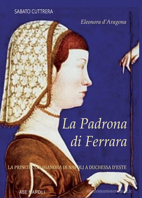 Libreriauniversitaria La padrona di Ferrara. Eleonora d'Aragona la principessa Dianora di Napoli a Duchessa d'Este