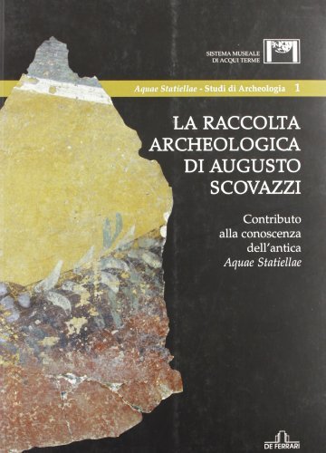 Libreriauniversitaria La raccolta archeologica di Augusto Scovazzi. Contributo alla conoscenza dell'antica aquae statiellae
