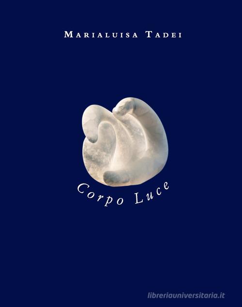 Libreriauniversitaria Marialuisa Tadei. Corpo luce. Ediz. italiana e inglese