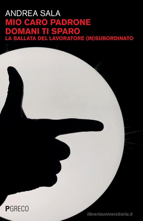 Libreriauniversitaria Mio caro padrone domani ti sparo. La ballata del lavoratore (in)subordinato