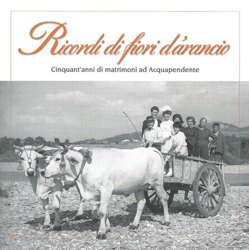 Libreriauniversitaria Ricordi di fiori d'arancio. Cinquant'anni di matrimoni ad Acquapendente