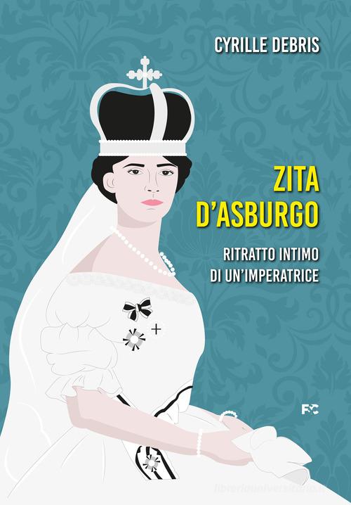 Libreriauniversitaria Zita d'Asburgo. Ritratto intimo di un'imperatrice