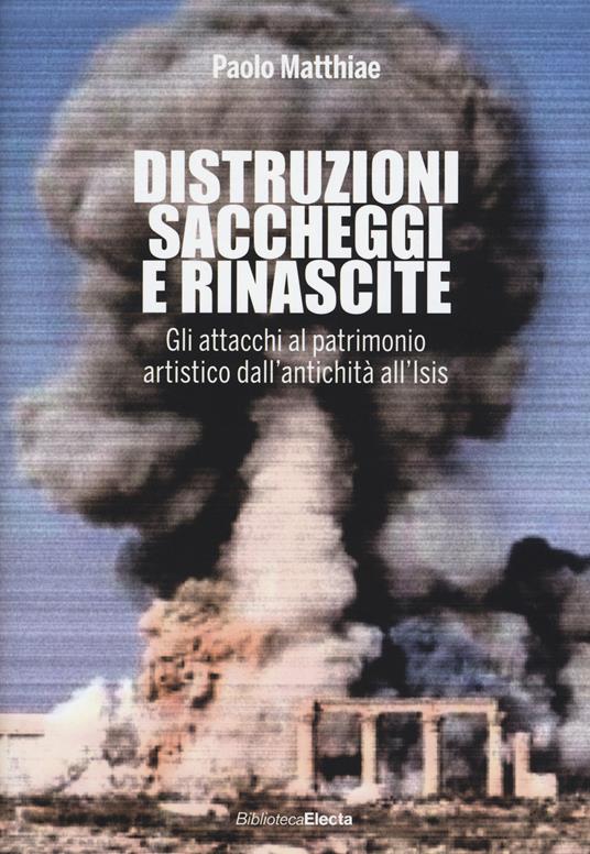 LaFeltrinelli Distruzioni saccheggi e rinascite. Gli attacchi al patrimonio artistico dall'antichità all'Isis. Ediz. illustrata