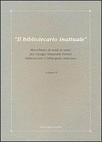 LaFeltrinelli Il bibliotecario inattuale. Miscellanea di studi di amici per Giorgio Emanuele Ferrari bibliotecario e bibliografo marciano. Vol. 2