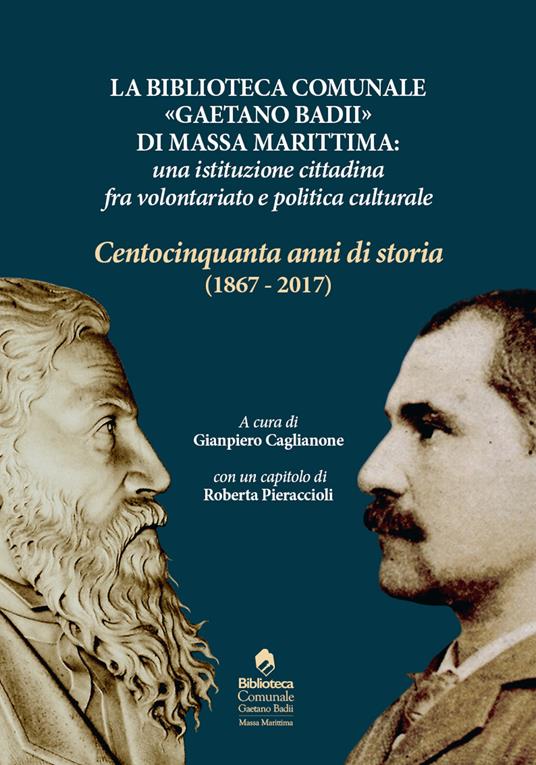 LaFeltrinelli La biblioteca comunale «Gaetano Badii» di Massa Marittima: un'istituzione tra volontariato e politica culturale. Centocinquant'anni di storia (1867-2017)
