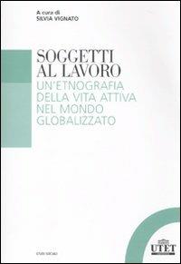 LaFeltrinelli Soggetti al lavoro. Un'etnografia della vita attiva nel mondo globalizzato