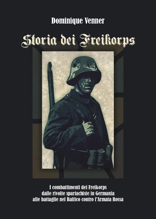 LaFeltrinelli Storia dei Freikorps. I combattimenti dei Freikorps dalle rivolte spartachiste in Germania alle battaglie nel Baltico contro l'Armata Rossa