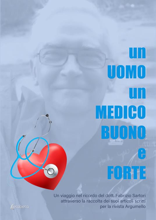 LaFeltrinelli Un uomo un medico buono e forte. Un viaggio nel ricordo del dott. Fabrizio Sartori attraverso la raccolta dei suoi articoli scritti per la rivista Argumello